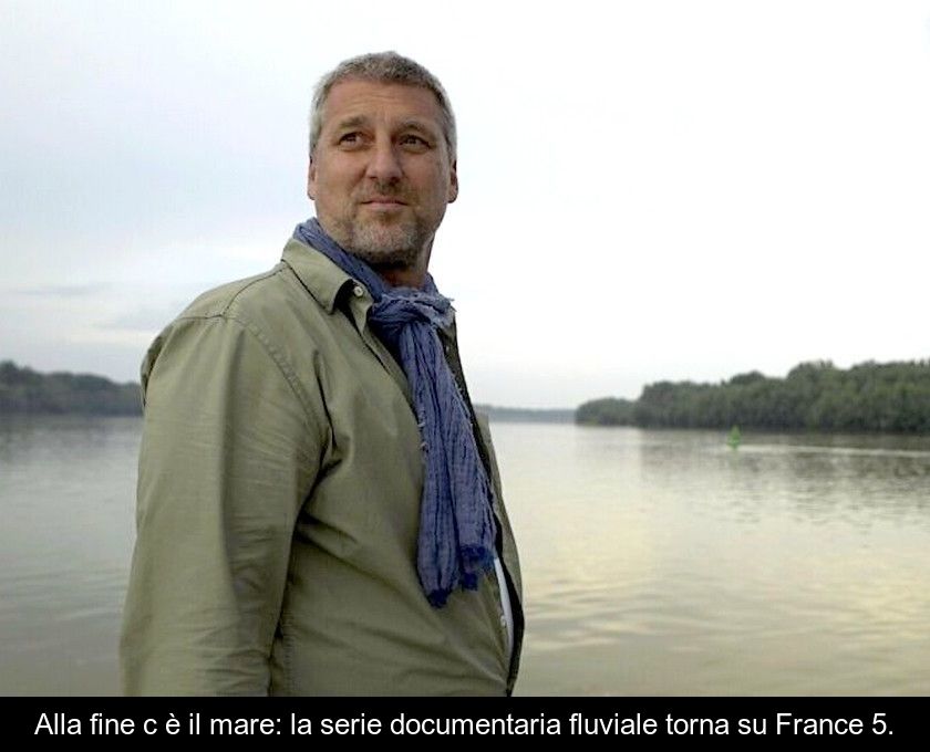 Alla Fine C'è Il Mare: La Serie Documentaria Fluviale Torna Su France 5.