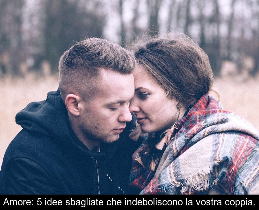 Amore: 5 Idee Sbagliate Che Indeboliscono La Vostra Coppia.