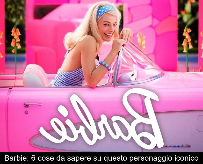 Barbie: 6 Cose Da Sapere Su Questo Personaggio Iconico