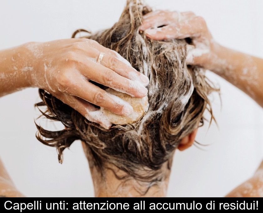 Capelli Unti: Attenzione All'accumulo Di Residui!