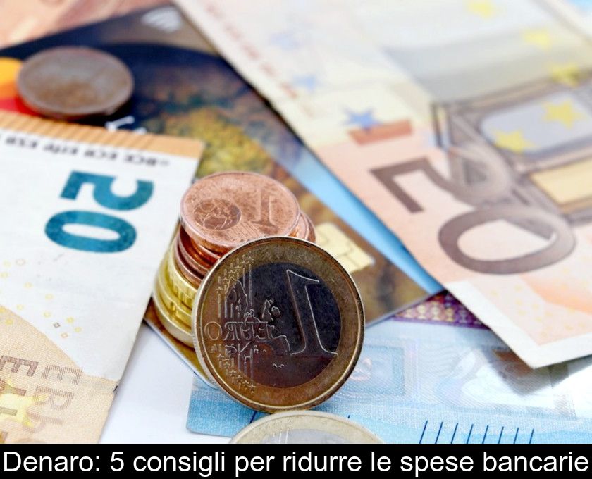 Denaro: 5 Consigli Per Ridurre Le Spese Bancarie