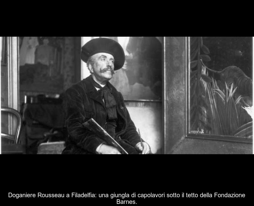 Doganiere Rousseau A Filadelfia: Una Giungla Di Capolavori Sotto Il Tetto Della Fondazione Barnes.