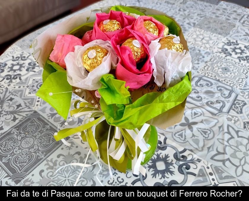 Fai Da Te Di Pasqua: Come Fare Un Bouquet Di Ferrero Rocher?