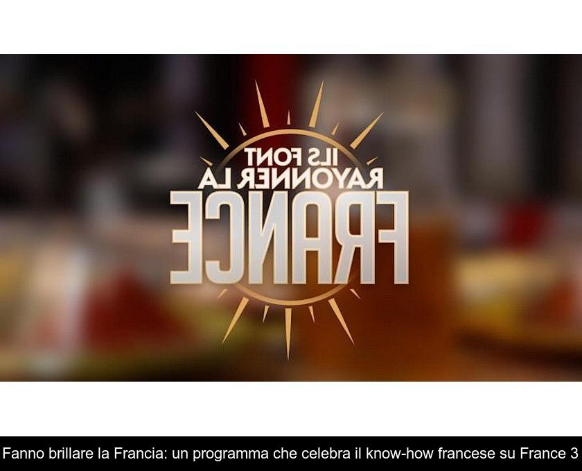 Fanno Brillare La Francia: Un Programma Che Celebra Il Know-how Francese Su France 3