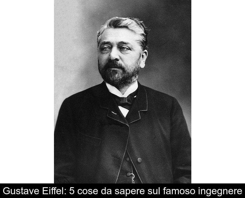 Gustave Eiffel: 5 Cose Da Sapere Sul Famoso Ingegnere