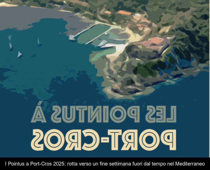 I Pointus A Port-cros 2025: Rotta Verso Un Fine Settimana Fuori Dal Tempo Nel Mediterraneo