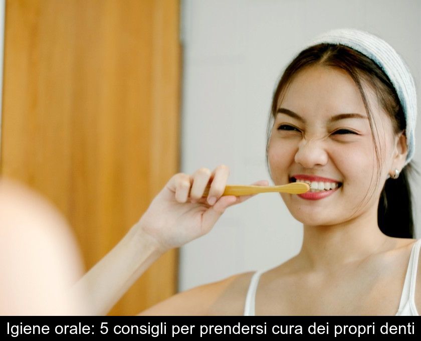 Igiene Orale: 5 Consigli Per Prendersi Cura Dei Propri Denti