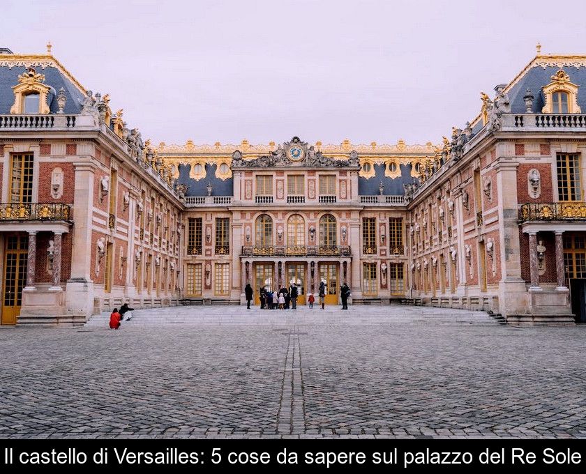 Il Castello Di Versailles: 5 Cose Da Sapere Sul Palazzo Del Re Sole