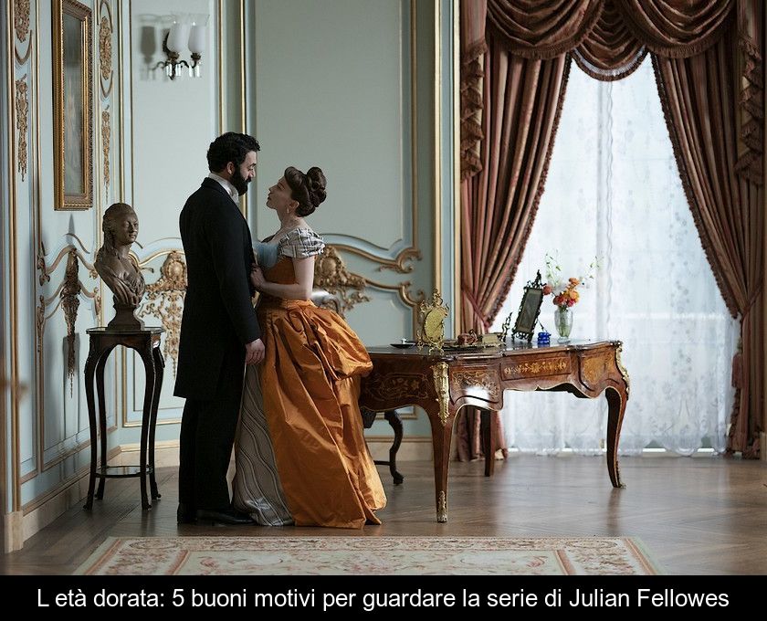 L'età Dorata: 5 Buoni Motivi Per Guardare La Serie Di Julian Fellowes