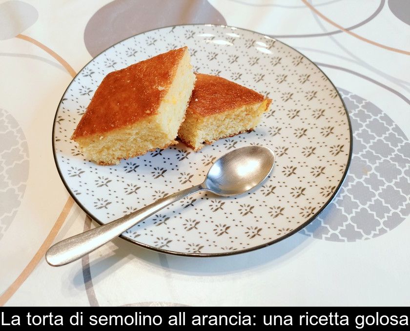 La Torta Di Semolino All'arancia: Una Ricetta Golosa