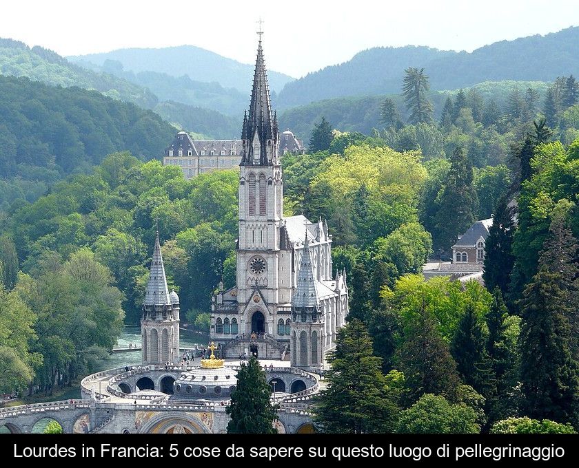 Lourdes In Francia: 5 Cose Da Sapere Su Questo Luogo Di Pellegrinaggio