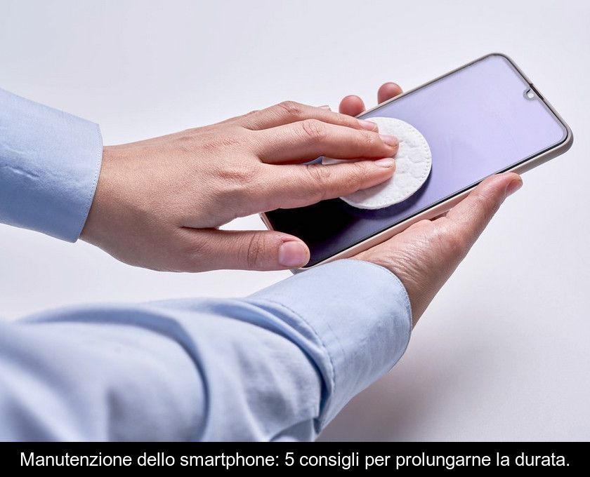 Manutenzione Dello Smartphone: 5 Consigli Per Prolungarne La Durata.
