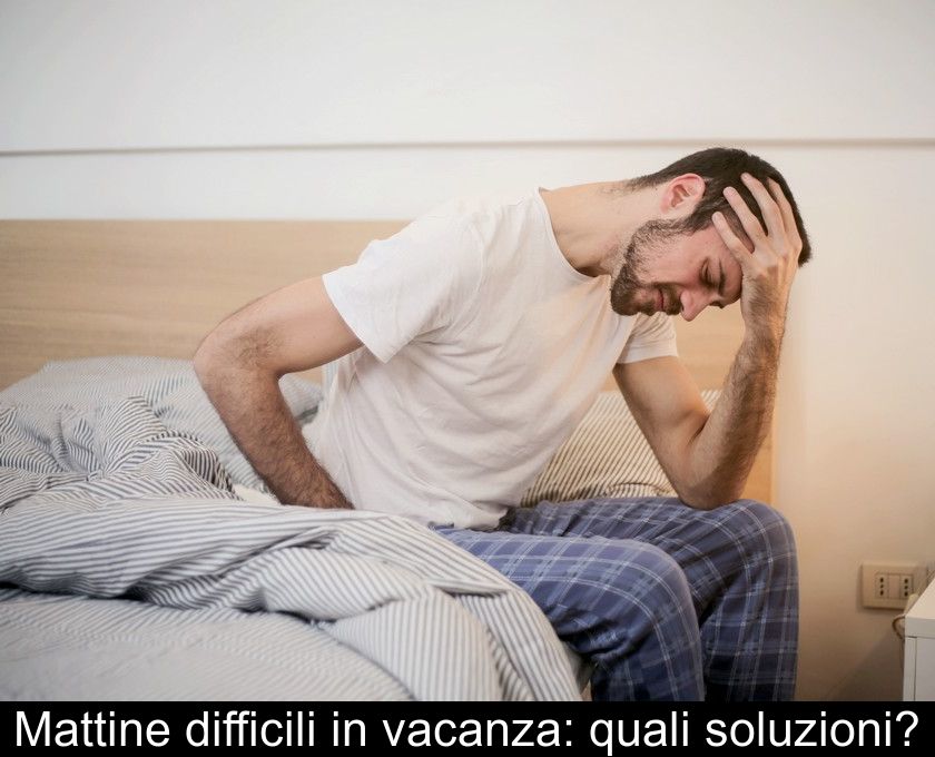 Mattine Difficili In Vacanza: Quali Soluzioni?