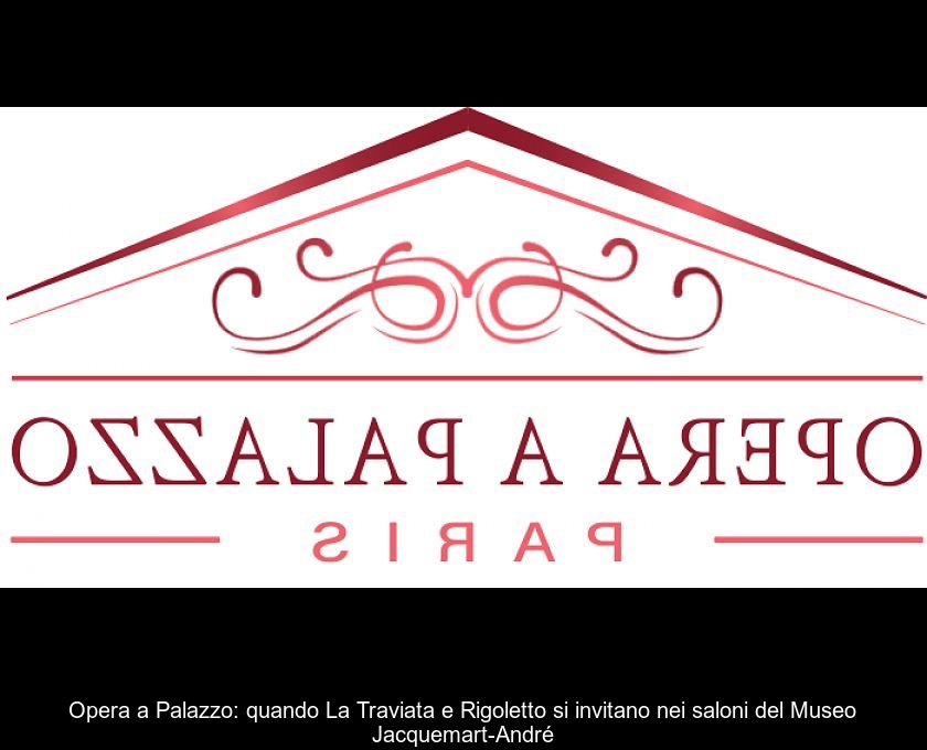 Opera A Palazzo: Quando La Traviata E Rigoletto Si Invitano Nei Saloni Del Museo Jacquemart-andré