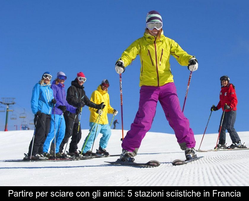 Partire Per Sciare Con Gli Amici: 5 Stazioni Sciistiche In Francia