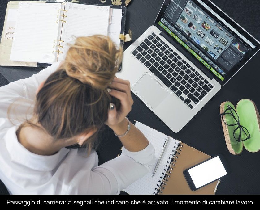 Passaggio Di Carriera: 5 Segnali Che Indicano Che è Arrivato Il Momento Di Cambiare Lavoro