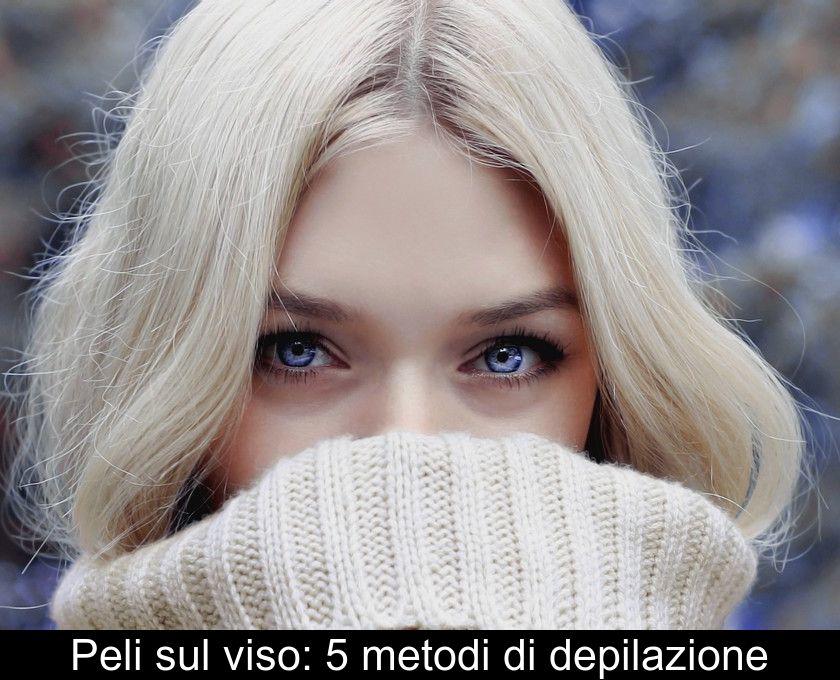 Peli Sul Viso: 5 Metodi Di Depilazione