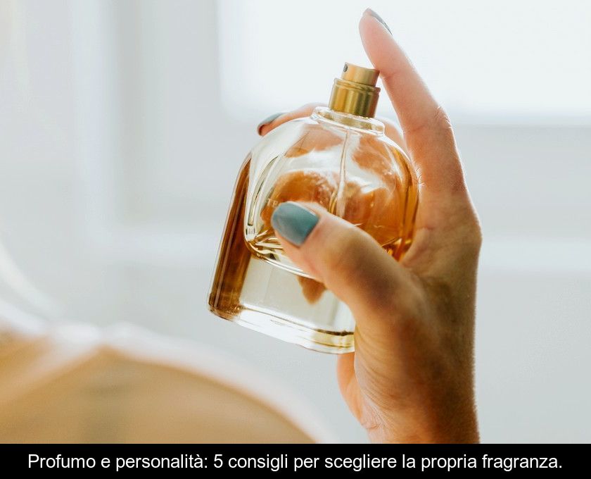 Profumo E Personalità: 5 Consigli Per Scegliere La Propria Fragranza.