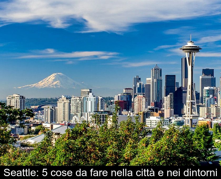 Seattle: 5 Cose Da Fare Nella Città E Nei Dintorni