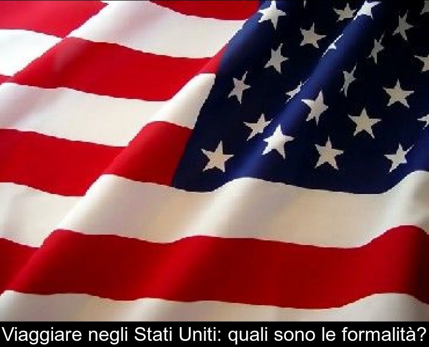 Viaggiare Negli Stati Uniti: Quali Sono Le Formalità?