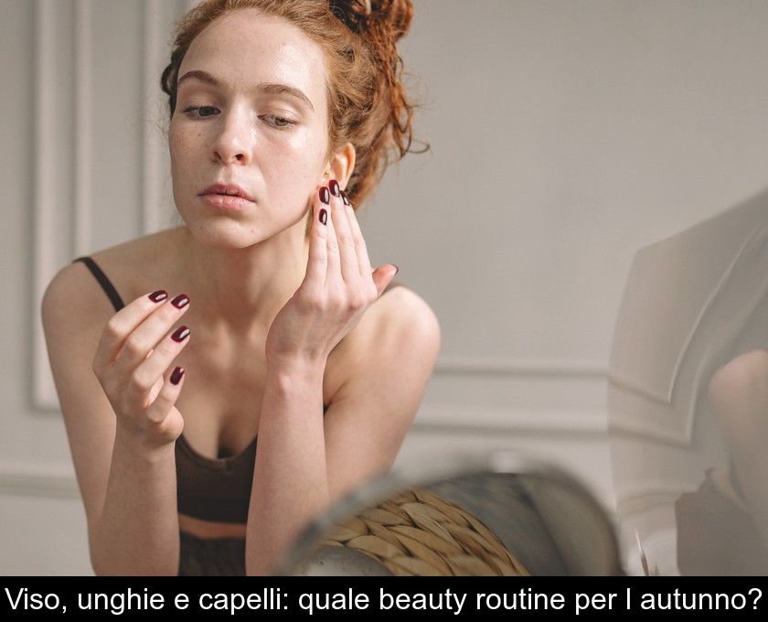 Viso, Unghie E Capelli: Quale Beauty Routine Per L'autunno?